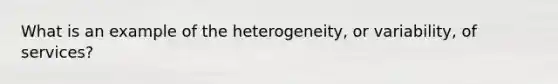 What is an example of the heterogeneity, or variability, of services?