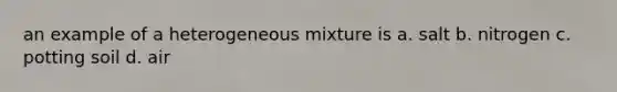 an example of a heterogeneous mixture is a. salt b. nitrogen c. potting soil d. air