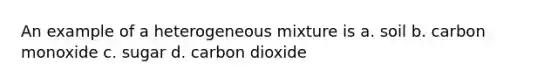 An example of a heterogeneous mixture is a. soil b. carbon monoxide c. sugar d. carbon dioxide