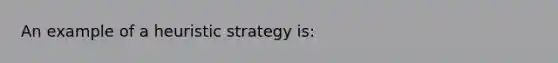 An example of a heuristic strategy is: