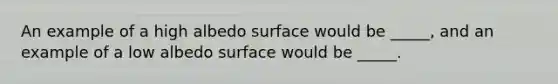 An example of a high albedo surface would be _____, and an example of a low albedo surface would be _____.