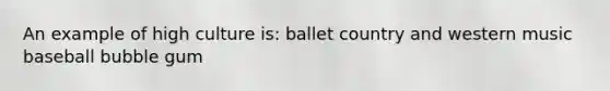 An example of high culture is: ballet country and western music baseball bubble gum