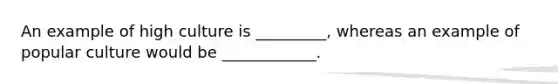 An example of high culture is _________, whereas an example of popular culture would be ____________.