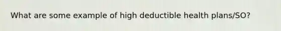 What are some example of high deductible health plans/SO?