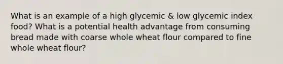 What is an example of a high glycemic & low glycemic index food? What is a potential health advantage from consuming bread made with coarse whole wheat flour compared to fine whole wheat flour?