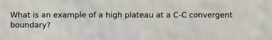 What is an example of a high plateau at a C-C convergent boundary?