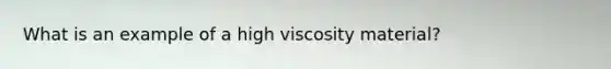 What is an example of a high viscosity material?