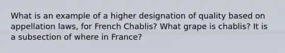 What is an example of a higher designation of quality based on appellation laws, for French Chablis? What grape is chablis? It is a subsection of where in France?