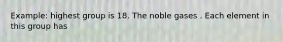 Example: highest group is 18. The noble gases . Each element in this group has