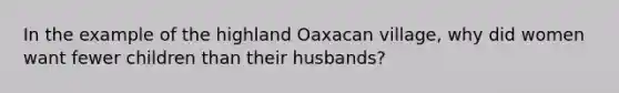 In the example of the highland Oaxacan village, why did women want fewer children than their husbands?