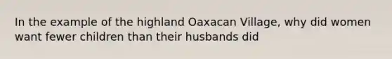 In the example of the highland Oaxacan Village, why did women want fewer children than their husbands did