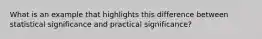 What is an example that highlights this difference between statistical significance and practical significance?