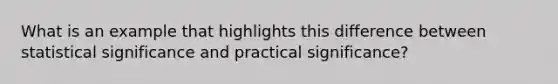 What is an example that highlights this difference between statistical significance and practical significance?