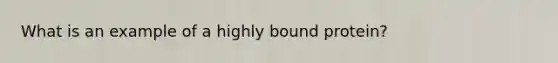 What is an example of a highly bound protein?
