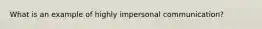 What is an example of highly impersonal communication?