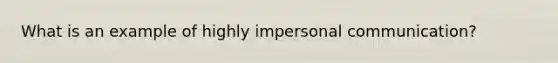 What is an example of highly impersonal communication?