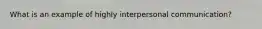 What is an example of highly interpersonal communication?