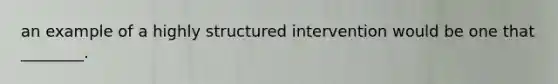 an example of a highly structured intervention would be one that ________.