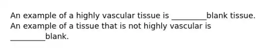 An example of a highly vascular tissue is _________blank tissue. An example of a tissue that is not highly vascular is _________blank.