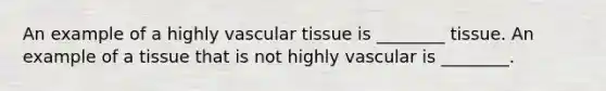 An example of a highly vascular tissue is ________ tissue. An example of a tissue that is not highly vascular is ________.