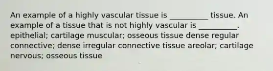 An example of a highly vascular tissue is __________ tissue. An example of a tissue that is not highly vascular is __________. epithelial; cartilage muscular; osseous tissue dense regular connective; dense irregular connective tissue areolar; cartilage nervous; osseous tissue