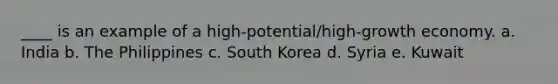 ____ is an example of a high-potential/high-growth economy. a. India b. The Philippines c. South Korea d. Syria e. Kuwait