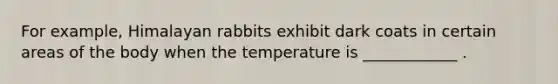 For example, Himalayan rabbits exhibit dark coats in certain areas of the body when the temperature is ____________ .