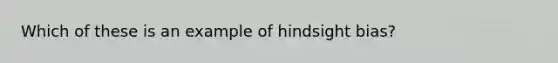 Which of these is an example of hindsight bias?