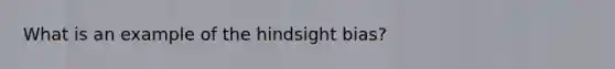 What is an example of the hindsight bias?