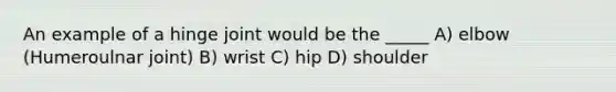 An example of a hinge joint would be the _____ A) elbow (Humeroulnar joint) B) wrist C) hip D) shoulder