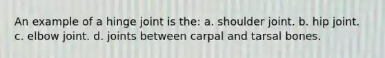 An example of a hinge joint is the: a. shoulder joint. b. hip joint. c. elbow joint. d. joints between carpal and tarsal bones.