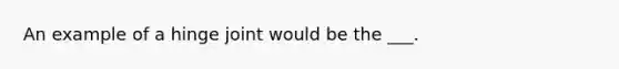 An example of a hinge joint would be the ___.
