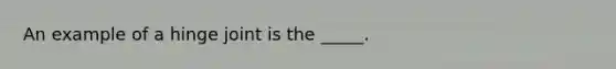 An example of a hinge joint is the _____.