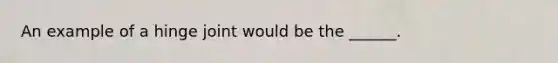 An example of a hinge joint would be the ______.