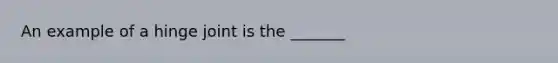 An example of a hinge joint is the _______