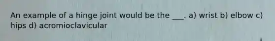An example of a hinge joint would be the ___. a) wrist b) elbow c) hips d) acromioclavicular