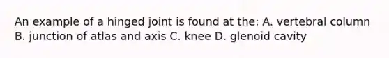 An example of a hinged joint is found at the: A. vertebral column B. junction of atlas and axis C. knee D. glenoid cavity