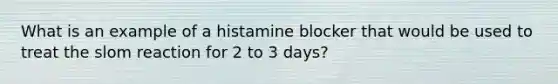 What is an example of a histamine blocker that would be used to treat the slom reaction for 2 to 3 days?