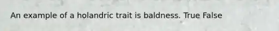 An example of a holandric trait is baldness. True False