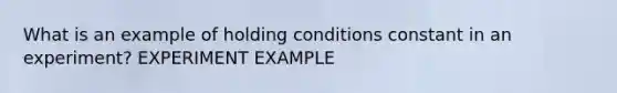 What is an example of holding conditions constant in an experiment? EXPERIMENT EXAMPLE