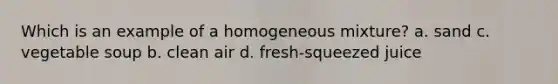 Which is an example of a homogeneous mixture? a. sand c. vegetable soup b. clean air d. fresh-squeezed juice