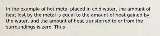 In the example of hot metal placed in cold water, the amount of heat lost by the metal is equal to the amount of heat gained by the water, and the amount of heat transferred to or from the surroundings is zero. Thus