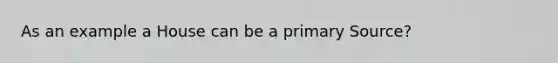 As an example a House can be a primary Source?