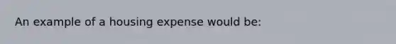 An example of a housing expense would be: