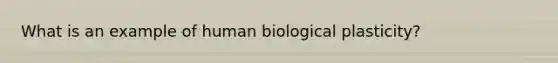 What is an example of human biological plasticity?