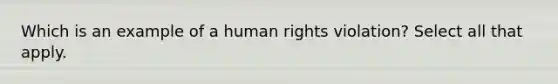 Which is an example of a human rights violation? Select all that apply.