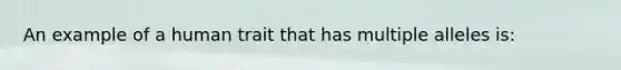 An example of a human trait that has multiple alleles is: