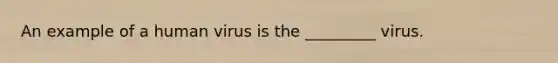 An example of a human virus is the _________ virus.