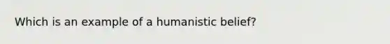 Which is an example of a humanistic belief?