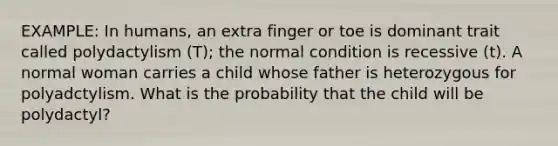 EXAMPLE: In humans, an extra finger or toe is dominant trait called polydactylism (T); the normal condition is recessive (t). A normal woman carries a child whose father is heterozygous for polyadctylism. What is the probability that the child will be polydactyl?